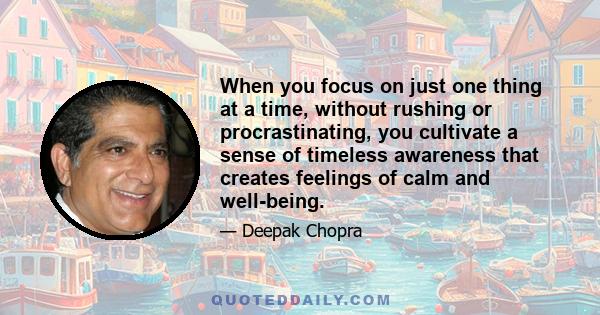 When you focus on just one thing at a time, without rushing or procrastinating, you cultivate a sense of timeless awareness that creates feelings of calm and well-being.