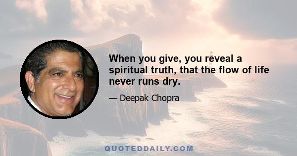 When you give, you reveal a spiritual truth, that the flow of life never runs dry.