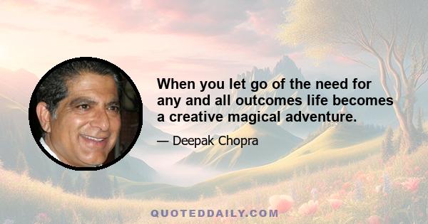 When you let go of the need for any and all outcomes life becomes a creative magical adventure.