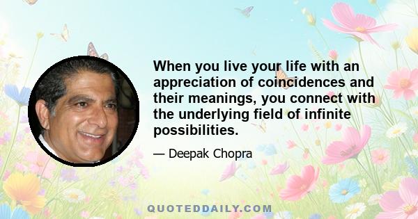 When you live your life with an appreciation of coincidences and their meanings, you connect with the underlying field of infinite possibilities.