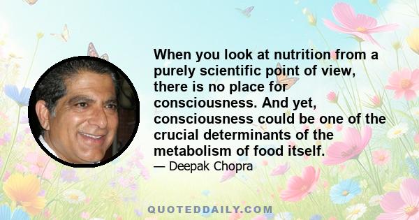 When you look at nutrition from a purely scientific point of view, there is no place for consciousness. And yet, consciousness could be one of the crucial determinants of the metabolism of food itself.