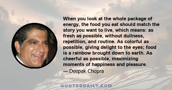 When you look at the whole package of energy, the food you eat should match the story you want to live, which means: as fresh as possible, without dullness, repetition, and routine. As colorful as possible, giving