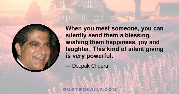 When you meet someone, you can silently send them a blessing, wishing them happiness, joy and laughter. This kind of silent giving is very powerful.