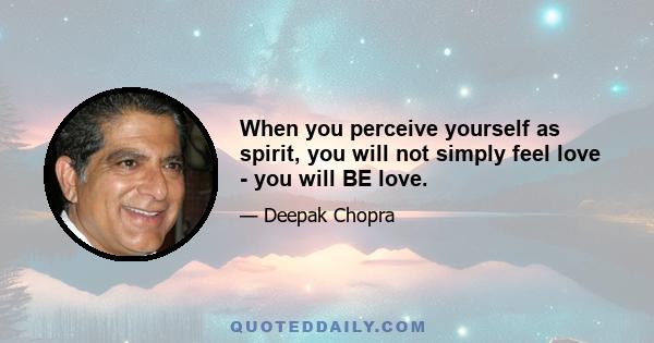 When you perceive yourself as spirit, you will not simply feel love - you will BE love.