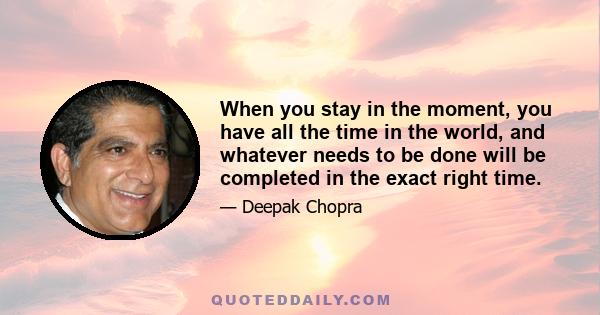 When you stay in the moment, you have all the time in the world, and whatever needs to be done will be completed in the exact right time.