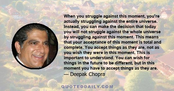 When you struggle against this moment, you're actually struggling against the entire universe. Instead, you can make the decision that today you will not struggle against the whole universe by struggling against this