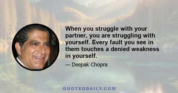 When you struggle with your partner, you are struggling with yourself. Every fault you see in them touches a denied weakness in yourself.