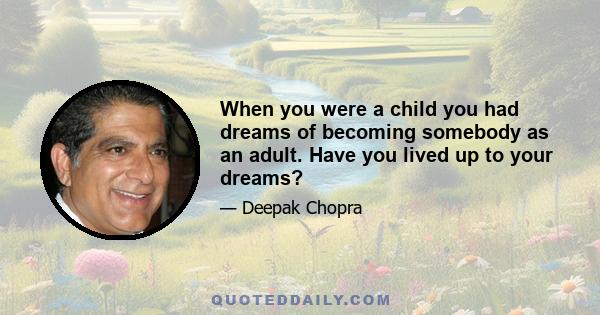 When you were a child you had dreams of becoming somebody as an adult. Have you lived up to your dreams?