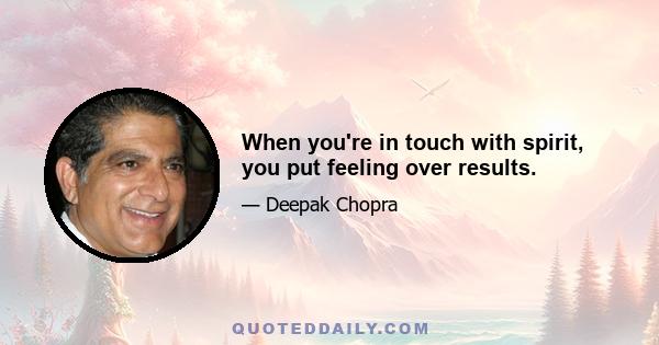 When you're in touch with spirit, you put feeling over results.