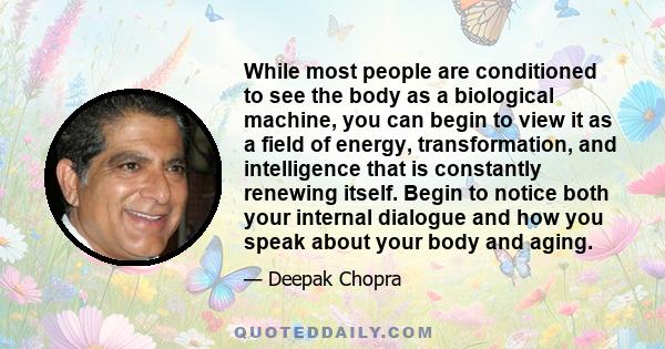 While most people are conditioned to see the body as a biological machine, you can begin to view it as a field of energy, transformation, and intelligence that is constantly renewing itself. Begin to notice both your