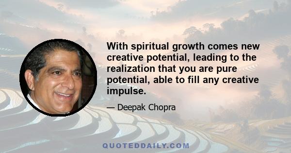 With spiritual growth comes new creative potential, leading to the realization that you are pure potential, able to fill any creative impulse.