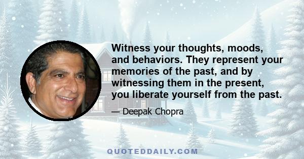 Witness your thoughts, moods, and behaviors. They represent your memories of the past, and by witnessing them in the present, you liberate yourself from the past.