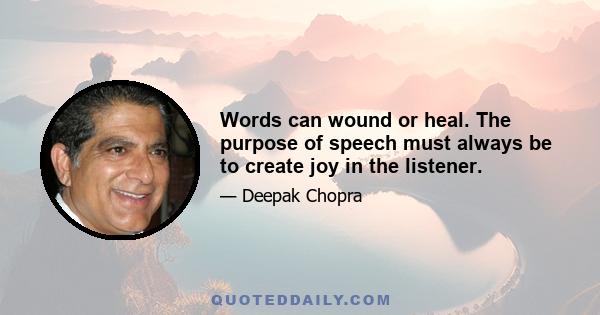 Words can wound or heal. The purpose of speech must always be to create joy in the listener.