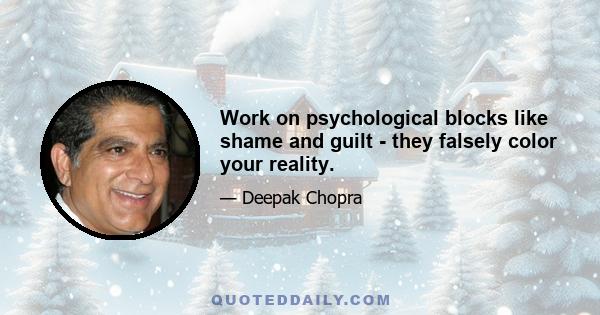 Work on psychological blocks like shame and guilt - they falsely color your reality.