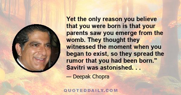 Yet the only reason you believe that you were born is that your parents saw you emerge from the womb. They thought they witnessed the moment when you began to exist, so they spread the rumor that you had been born.