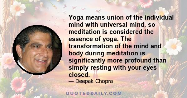 Yoga means union of the individual mind with universal mind, so meditation is considered the essence of yoga. The transformation of the mind and body during meditation is significantly more profound than simply resting