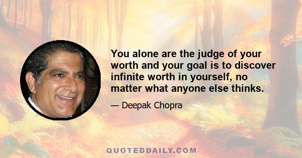 You alone are the judge of your worth and your goal is to discover infinite worth in yourself, no matter what anyone else thinks.