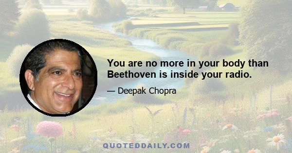 You are no more in your body than Beethoven is inside your radio.