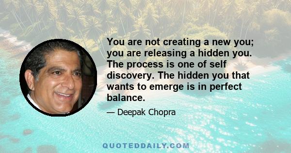 You are not creating a new you; you are releasing a hidden you. The process is one of self discovery. The hidden you that wants to emerge is in perfect balance.