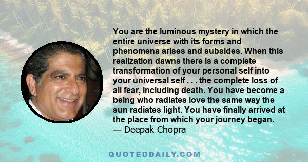 You are the luminous mystery in which the entire universe with its forms and phenomena arises and subsides. When this realization dawns there is a complete transformation of your personal self into your universal self . 