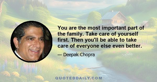 You are the most important part of the family. Take care of yourself first. Then you'll be able to take care of everyone else even better.