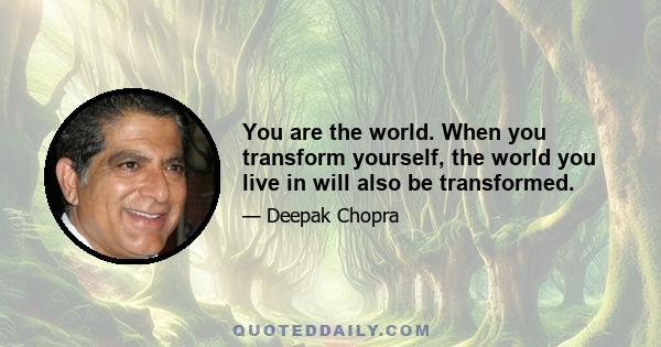 You are the world. When you transform yourself, the world you live in will also be transformed.