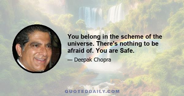 You belong in the scheme of the universe. There's nothing to be afraid of. You are Safe.