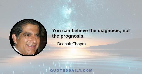 You can believe the diagnosis, not the prognosis.