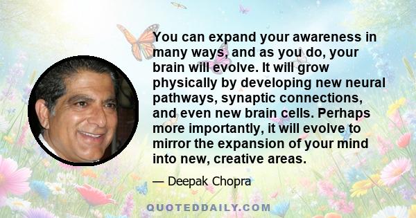 You can expand your awareness in many ways, and as you do, your brain will evolve. It will grow physically by developing new neural pathways, synaptic connections, and even new brain cells. Perhaps more importantly, it