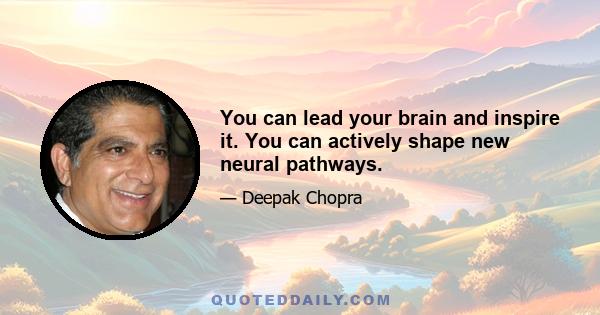 You can lead your brain and inspire it. You can actively shape new neural pathways.