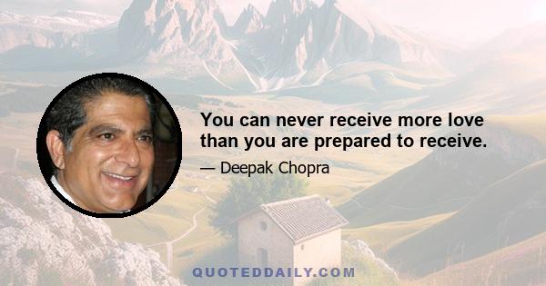 You can never receive more love than you are prepared to receive.