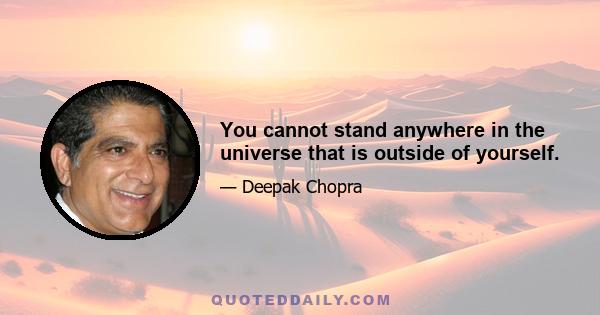 You cannot stand anywhere in the universe that is outside of yourself.