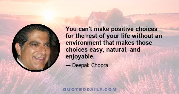 You can't make positive choices for the rest of your life without an environment that makes those choices easy, natural, and enjoyable.