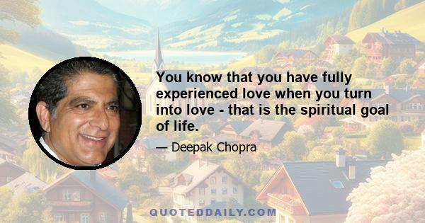 You know that you have fully experienced love when you turn into love - that is the spiritual goal of life.