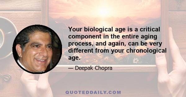 Your biological age is a critical component in the entire aging process, and again, can be very different from your chronological age.