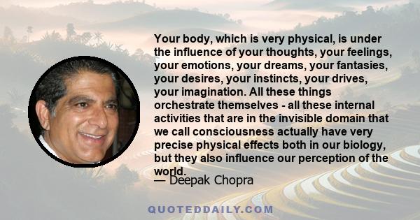 Your body, which is very physical, is under the influence of your thoughts, your feelings, your emotions, your dreams, your fantasies, your desires, your instincts, your drives, your imagination. All these things