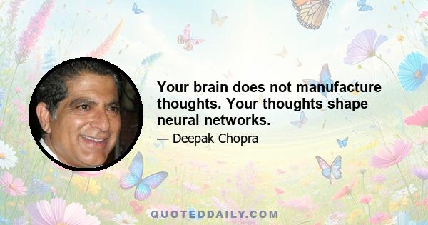 Your brain does not manufacture thoughts. Your thoughts shape neural networks.