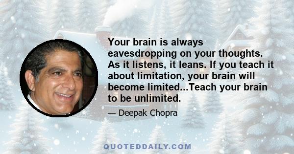 Your brain is always eavesdropping on your thoughts. As it listens, it leans. If you teach it about limitation, your brain will become limited...Teach your brain to be unlimited.