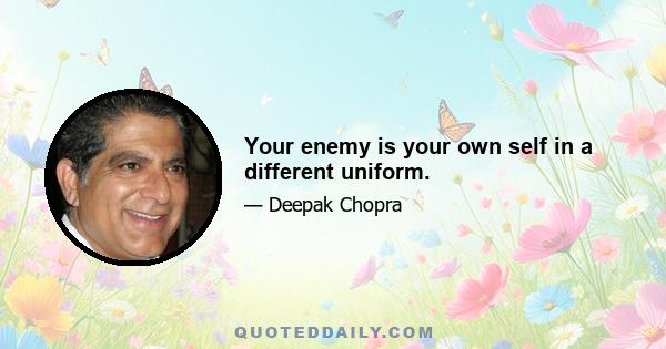 Your enemy is your own self in a different uniform.