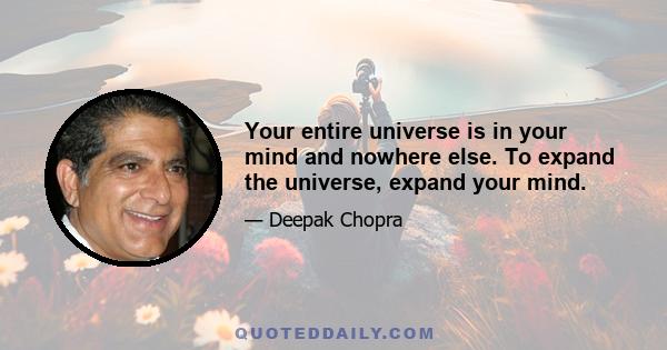 Your entire universe is in your mind and nowhere else. To expand the universe, expand your mind.