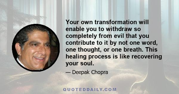 Your own transformation will enable you to withdraw so completely from evil that you contribute to it by not one word, one thought, or one breath. This healing process is like recovering your soul.