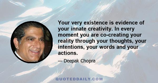 Your very existence is evidence of your innate creativity. In every moment you are co-creating your reality through your thoughts, your intentions, your words and your actions.