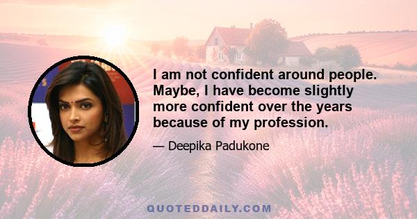 I am not confident around people. Maybe, I have become slightly more confident over the years because of my profession.