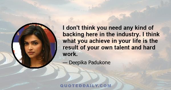 I don't think you need any kind of backing here in the industry. I think what you achieve in your life is the result of your own talent and hard work.