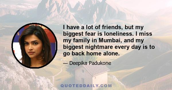 I have a lot of friends, but my biggest fear is loneliness. I miss my family in Mumbai, and my biggest nightmare every day is to go back home alone.