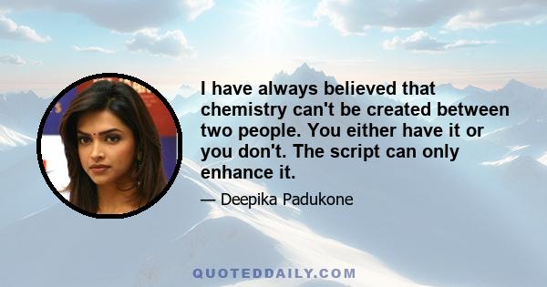 I have always believed that chemistry can't be created between two people. You either have it or you don't. The script can only enhance it.