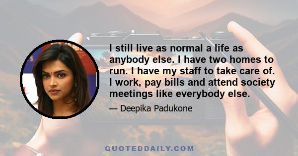 I still live as normal a life as anybody else. I have two homes to run. I have my staff to take care of. I work, pay bills and attend society meetings like everybody else.