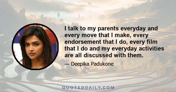 I talk to my parents everyday and every move that I make, every endorsement that I do, every film that I do and my everyday activities are all discussed with them.