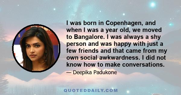 I was born in Copenhagen, and when I was a year old, we moved to Bangalore. I was always a shy person and was happy with just a few friends and that came from my own social awkwardness. I did not know how to make