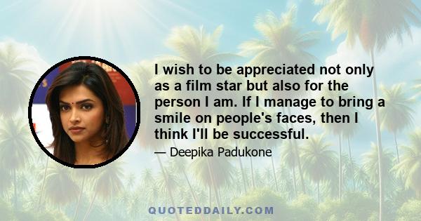 I wish to be appreciated not only as a film star but also for the person I am. If I manage to bring a smile on people's faces, then I think I'll be successful.